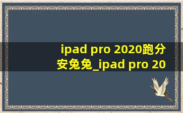 ipad pro 2020跑分安兔兔_ipad pro 2020跑分